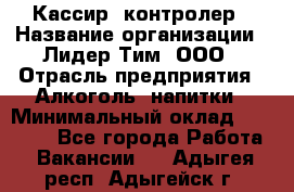 Кассир- контролер › Название организации ­ Лидер Тим, ООО › Отрасль предприятия ­ Алкоголь, напитки › Минимальный оклад ­ 36 000 - Все города Работа » Вакансии   . Адыгея респ.,Адыгейск г.